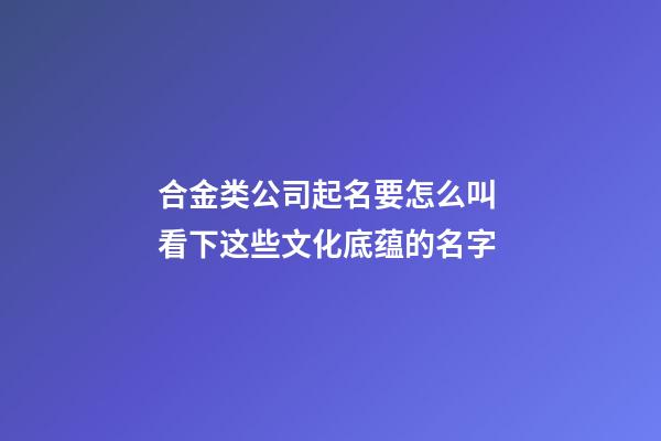 合金类公司起名要怎么叫 看下这些文化底蕴的名字-第1张-公司起名-玄机派